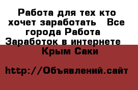 Работа для тех кто хочет заработать - Все города Работа » Заработок в интернете   . Крым,Саки